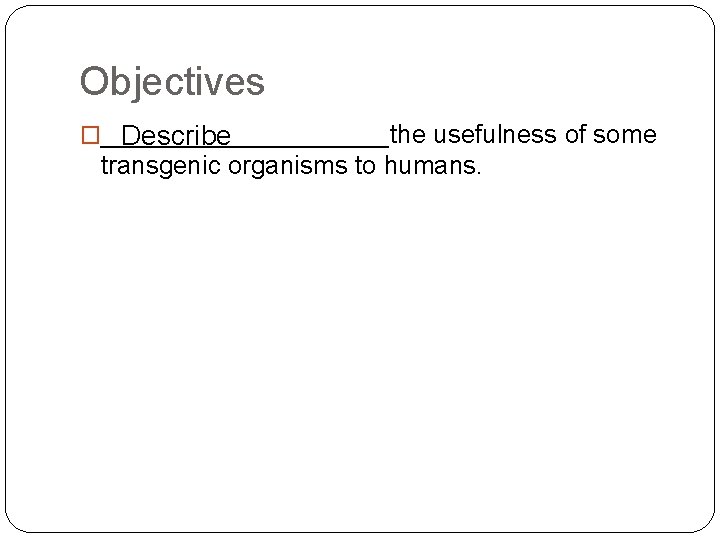 Objectives �__________the usefulness of some Describe transgenic organisms to humans. 