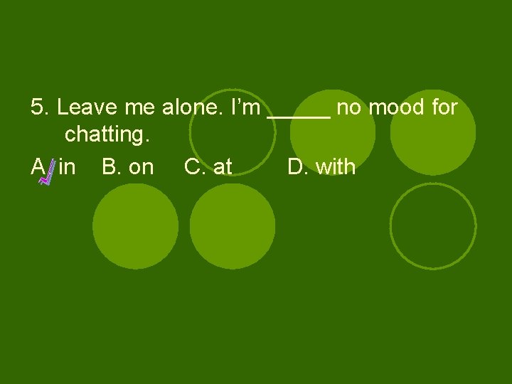 5. Leave me alone. I’m _____ no mood for chatting. A. in B. on