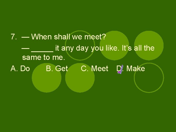 7. — When shall we meet? — _____ it any day you like. It’s