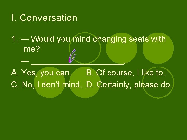 I. Conversation 1. — Would you mind changing seats with me? — __________. A.
