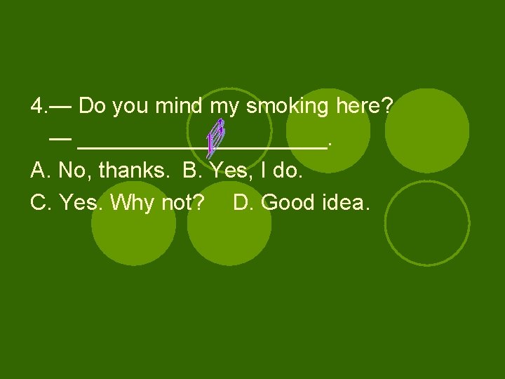 4. — Do you mind my smoking here? — __________. A. No, thanks. B.