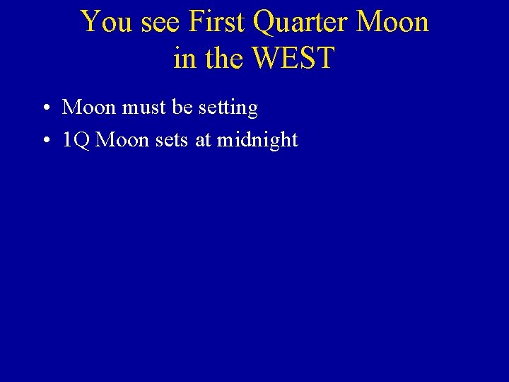 You see First Quarter Moon in the WEST • Moon must be setting • You see First Quarter Moon in the WEST • Moon must be setting •