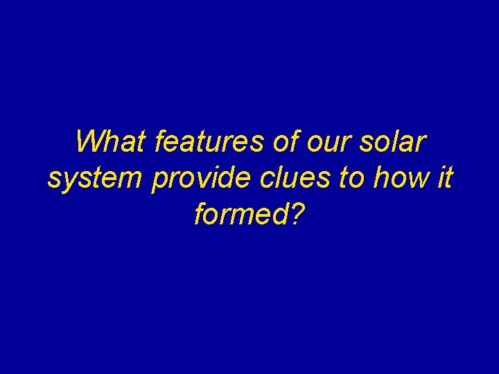 What features of our solar system provide clues to how it formed? What features of our solar system provide clues to how it formed?