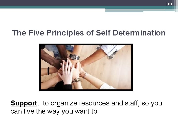 10 The Five Principles of Self Determination Support: to organize resources and staff, so