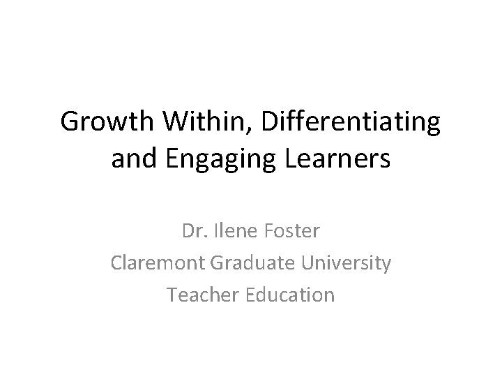 Growth Within, Differentiating and Engaging Learners Dr. Ilene Foster Claremont Graduate University Teacher Education Growth Within, Differentiating and Engaging Learners Dr. Ilene Foster Claremont Graduate University Teacher Education