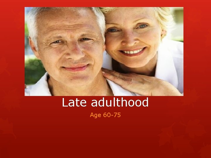 Late adulthood Age 60 -75 