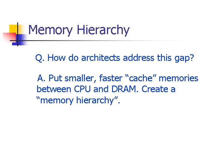 Memory Hierarchy Q. How do architects address this gap? A. Put smaller, faster “cache”