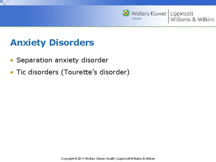 Anxiety Disorders • Separation anxiety disorder • Tic disorders (Tourette’s disorder) Copyright © 2011