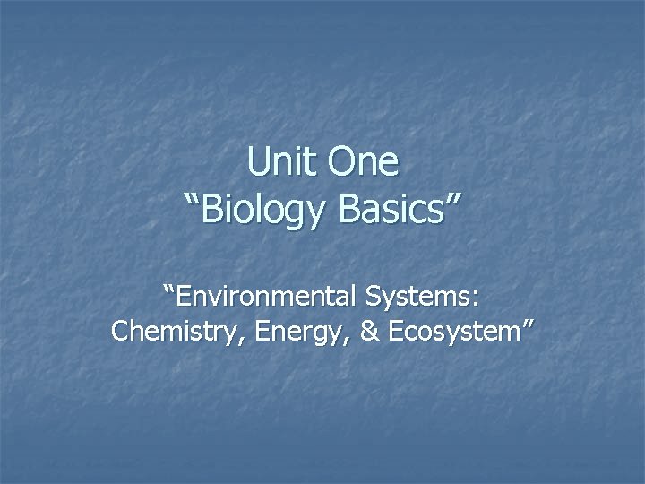 Unit One “Biology Basics” “Environmental Systems: Chemistry, Energy, & Ecosystem” 