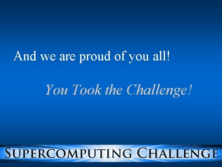And we are proud of you all! You Took the Challenge! And we are proud of you all! You Took the Challenge!