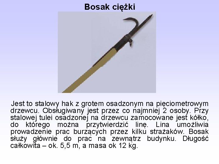 Bosak ciężki Jest to stalowy hak z grotem osadzonym na pięciometrowym drzewcu. Obsługiwany jest