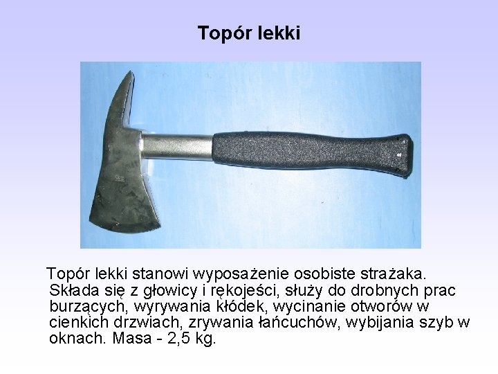 Topór lekki stanowi wyposażenie osobiste strażaka. Składa się z głowicy i rękojeści, służy do