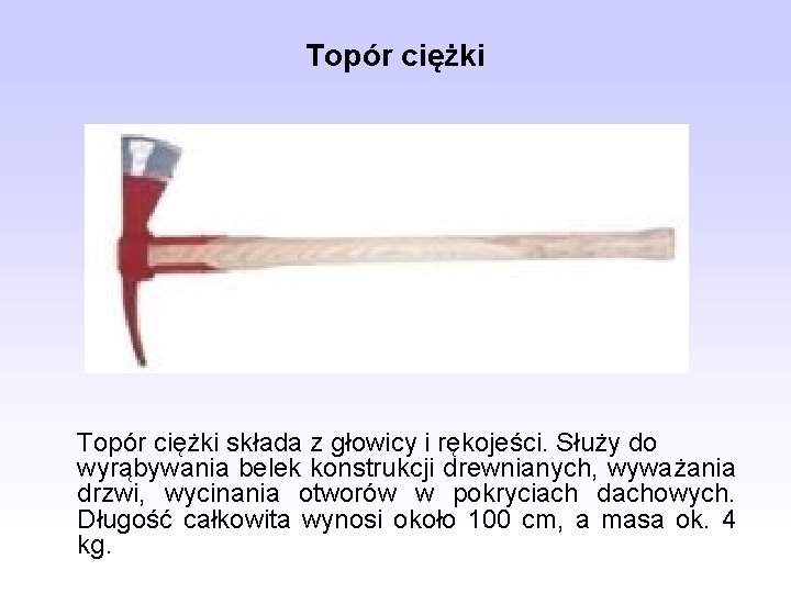 Topór ciężki składa z głowicy i rękojeści. Służy do wyrąbywania belek konstrukcji drewnianych, wyważania