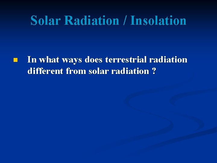 Solar Radiation / Insolation n In what ways does terrestrial radiation different from solar