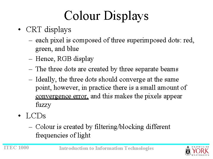 Colour Displays • CRT displays – each pixel is composed of three superimposed dots: