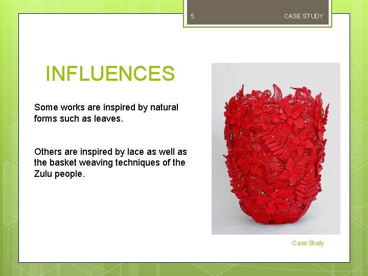 5 CASE STUDY INFLUENCES Some works are inspired by natural forms such as leaves. 5 CASE STUDY INFLUENCES Some works are inspired by natural forms such as leaves.