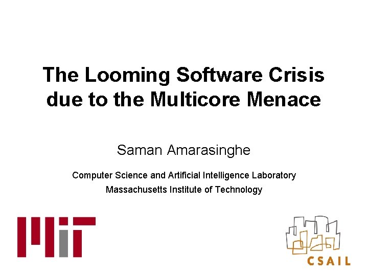 The Looming Software Crisis due to the Multicore Menace Saman Amarasinghe Computer Science and