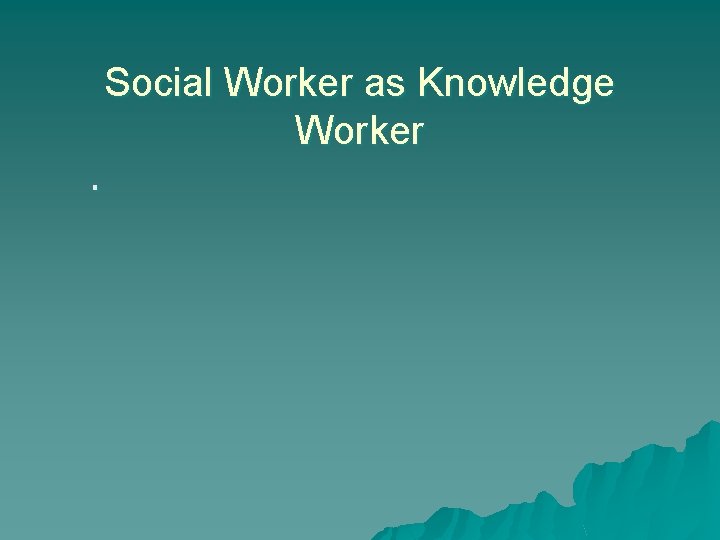 Social Worker as Knowledge Worker. 