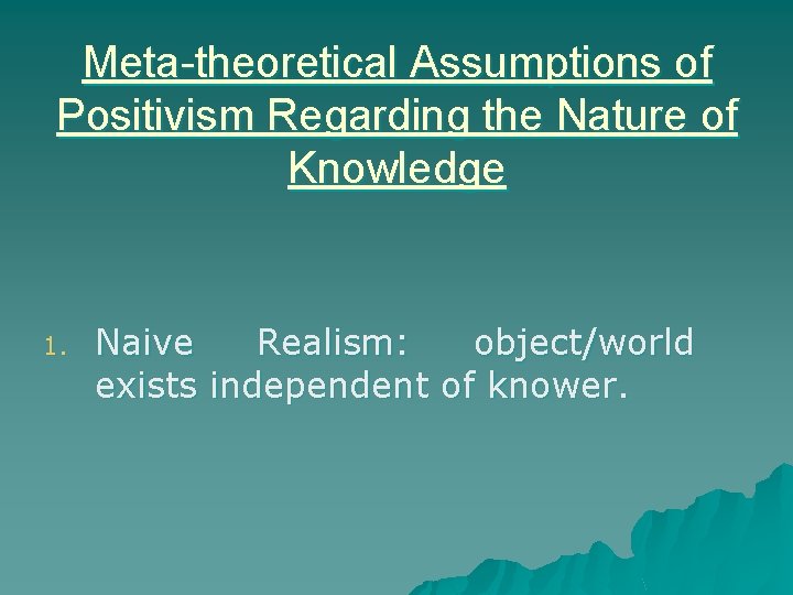 Meta-theoretical Assumptions of Positivism Regarding the Nature of Knowledge 1. Naive Realism: object/world exists