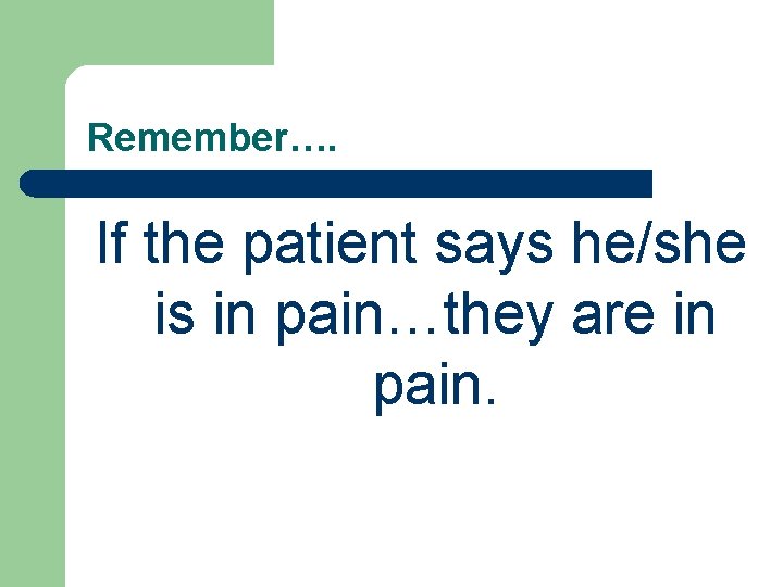 Remember…. If the patient says he/she is in pain…they are in pain. 