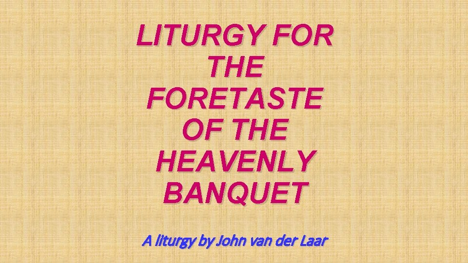 LITURGY FOR THE FORETASTE OF THE HEAVENLY BANQUET A liturgy by John van der