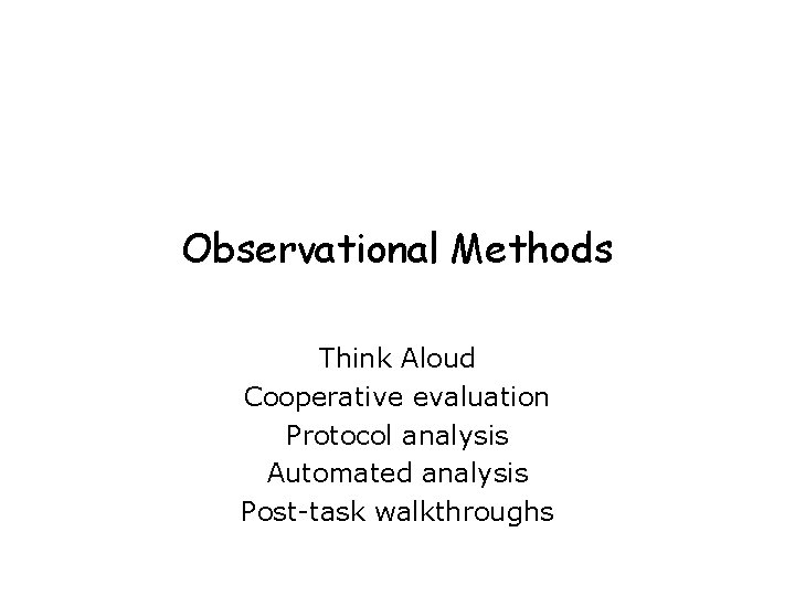 Observational Methods Think Aloud Cooperative evaluation Protocol analysis Automated analysis Post-task walkthroughs 