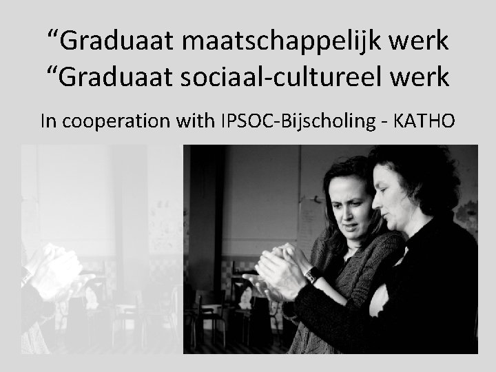 “Graduaat maatschappelijk werk “Graduaat sociaal-cultureel werk In cooperation with IPSOC-Bijscholing - KATHO 