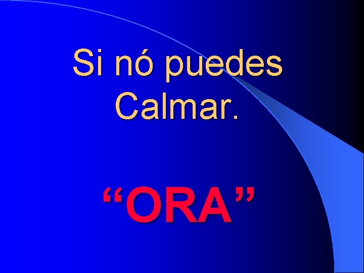 Si nó puedes Calmar. “ORA” 