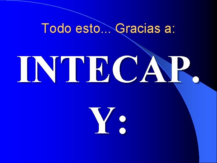 Todo esto. . . Gracias a: INTECAP. Y: 