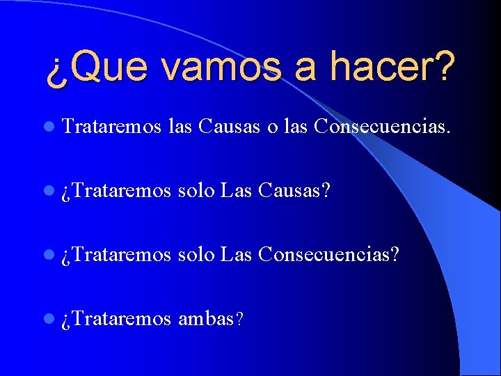 ¿Que vamos a hacer? l Trataremos las Causas o las Consecuencias. l ¿Trataremos solo