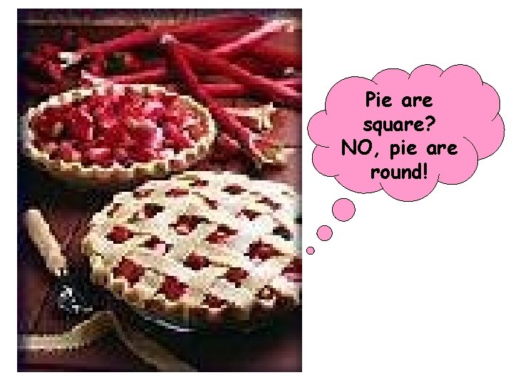 Pie are square? NO, pie are round! 