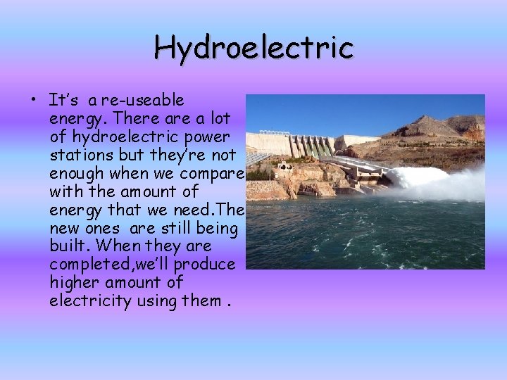 Hydroelectric • It’s a re-useable energy. There a lot of hydroelectric power stations but