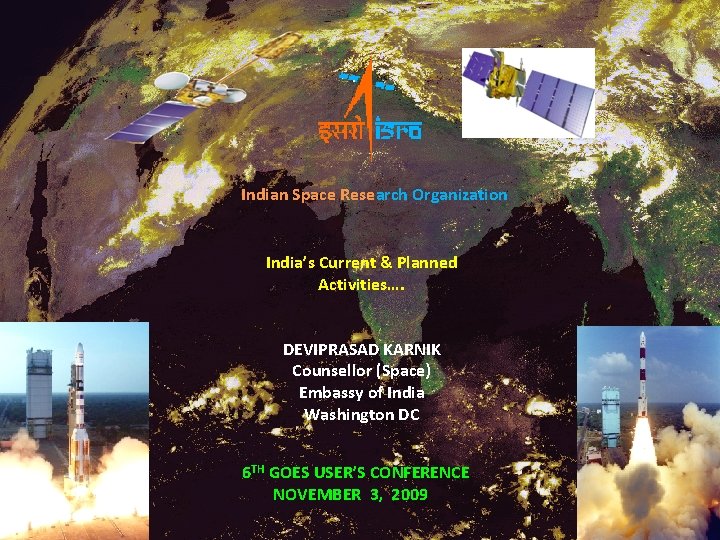 Indian Space Research Organization India’s Current & Planned Activities…. DEVIPRASAD KARNIK Counsellor (Space) Embassy