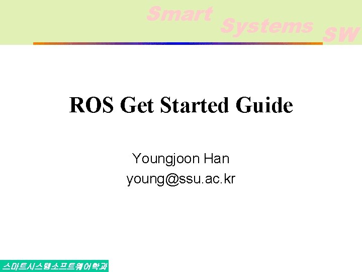 Smart Systems SW ROS Get Started Guide Youngjoon Han young@ssu. ac. kr 스마트시스템소프트웨어학과 