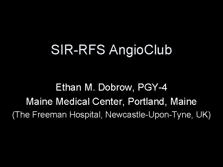 SIR-RFS Angio. Club Ethan M. Dobrow, PGY-4 Maine Medical Center, Portland, Maine (The Freeman