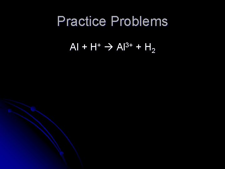 Practice Problems Al + H+ Al 3+ + H 2 