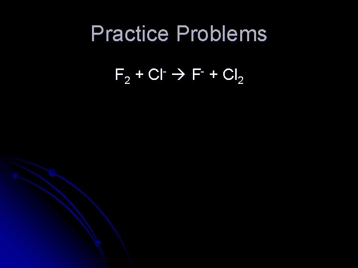 Practice Problems F 2 + Cl- F- + Cl 2 