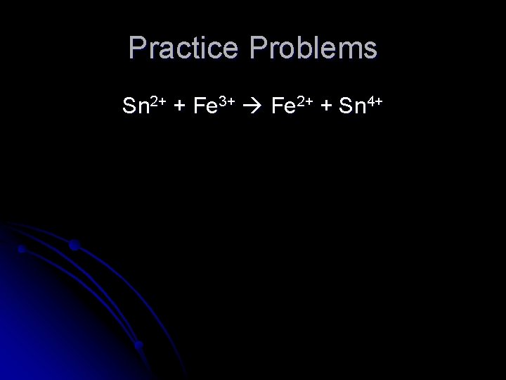 Practice Problems Sn 2+ + Fe 3+ Fe 2+ + Sn 4+ 