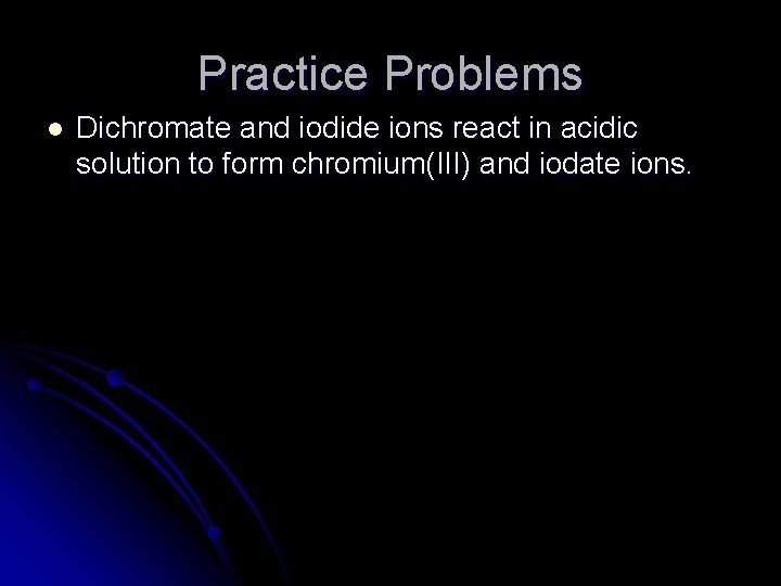 Practice Problems l Dichromate and iodide ions react in acidic solution to form chromium(III)