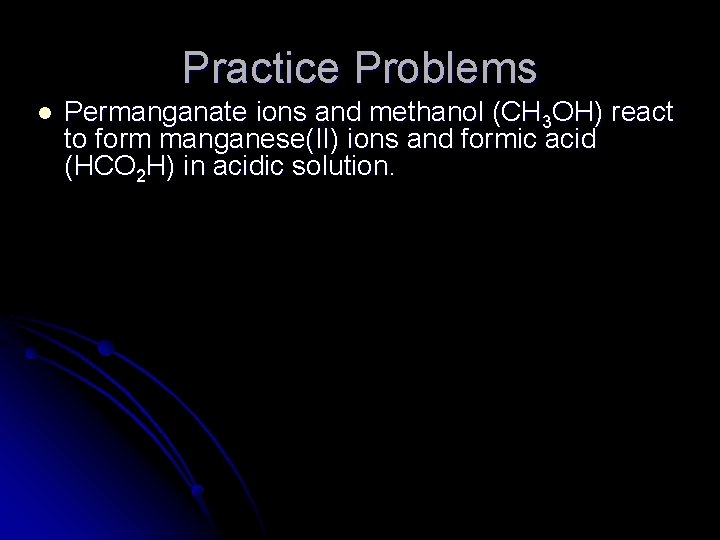 Practice Problems l Permanganate ions and methanol (CH 3 OH) react to form manganese(II)