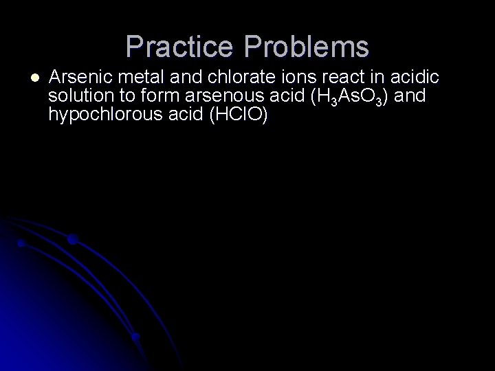 Practice Problems l Arsenic metal and chlorate ions react in acidic solution to form