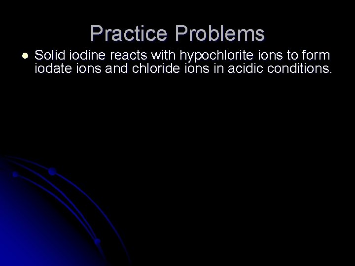 Practice Problems l Solid iodine reacts with hypochlorite ions to form iodate ions and