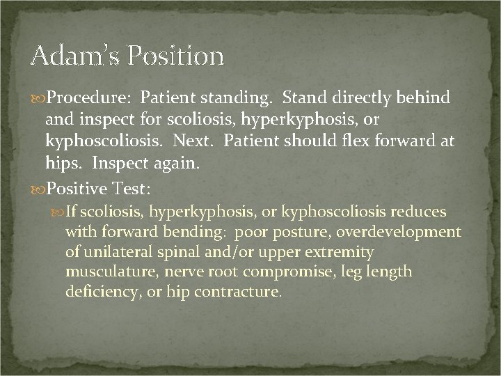 Adam’s Position Procedure: Patient standing. Stand directly behind and inspect for scoliosis, hyperkyphosis, or