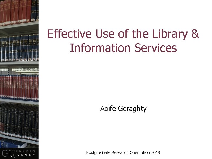 Effective Use of the Library & Information Services Aoife Geraghty Postgraduate Research Orientation 2019