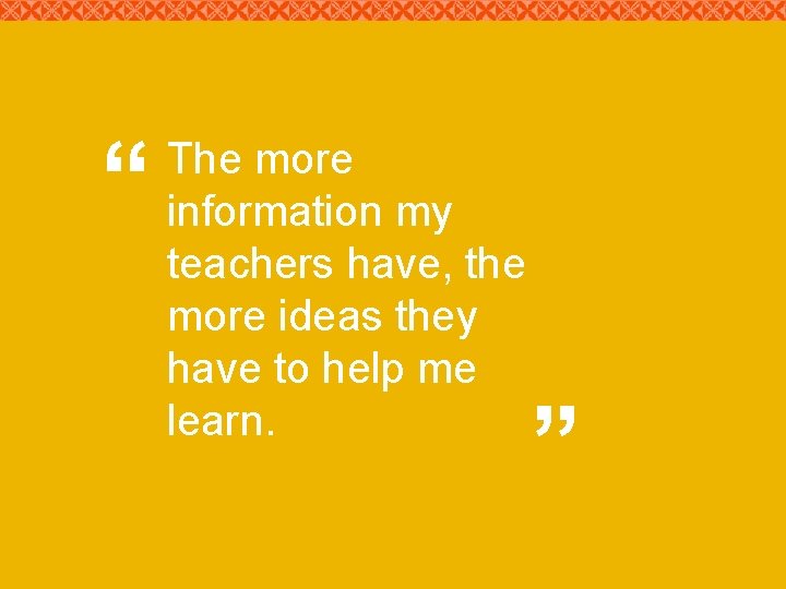 “ The more information my teachers have, the more ideas they have to help