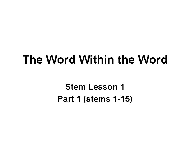 The Word Within the Word Stem Lesson 1 Part 1 (stems 1 -15) 