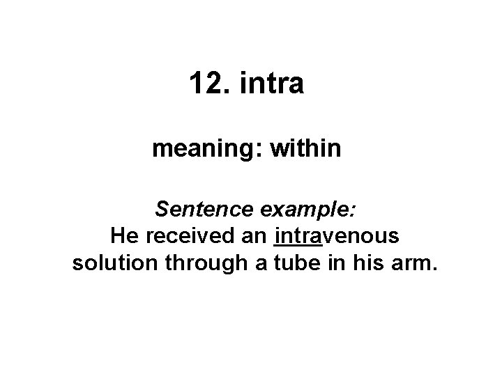 12. intra meaning: within Sentence example: He received an intravenous solution through a tube