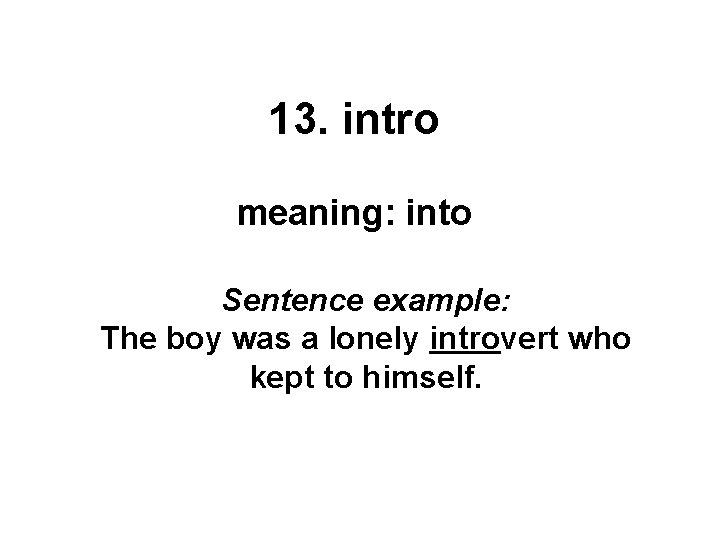 13. intro meaning: into Sentence example: The boy was a lonely introvert who kept