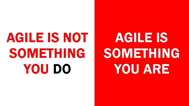 AGILE IS NOT SOMETHING YOU DO AGILE IS SOMETHING YOU ARE 