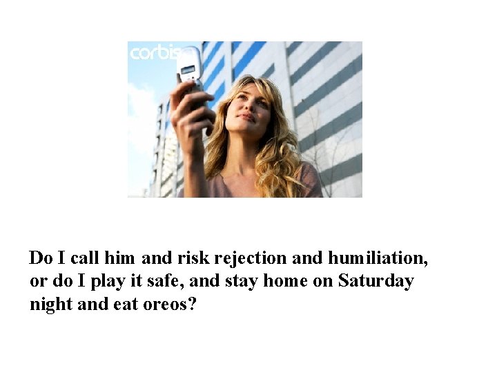 Do I call him and risk rejection and humiliation, or do I play it
